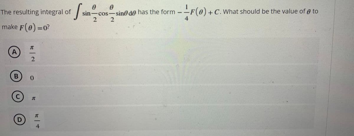 S.
has the form --F(0)+C. What should be the value of e to
The resulting integral of
sin-cos-sine de
2 2
4
make F(e) =0?
B
0.
4.
