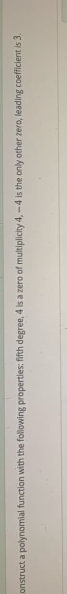 Lonstruct a polynomial function with the following properties: fifth degree, 4 is a zero of multiplicity 4,-4 is the only other zero, leading coefficient i 3.
