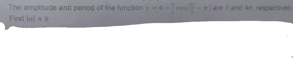 bx
The amplitude and period of the function y = 4 -cos(-
T) are 3 and 4T, respectively
Find lal + b
