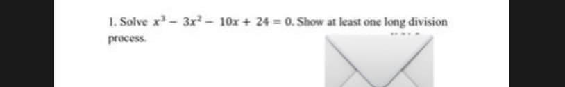 1. Solve x²-3x² - 10x + 24 = 0. Show at least one long division
process.