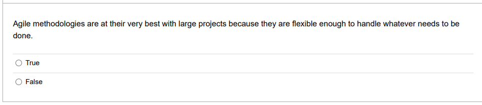 Agile methodologies are at their very best with large projects because they are flexible enough to handle whatever needs to be
done.
O True
O False
