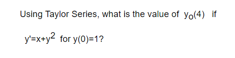 Using Taylor Series, what is the value of yo(4) if
y'=x+y² for y(0)=1?