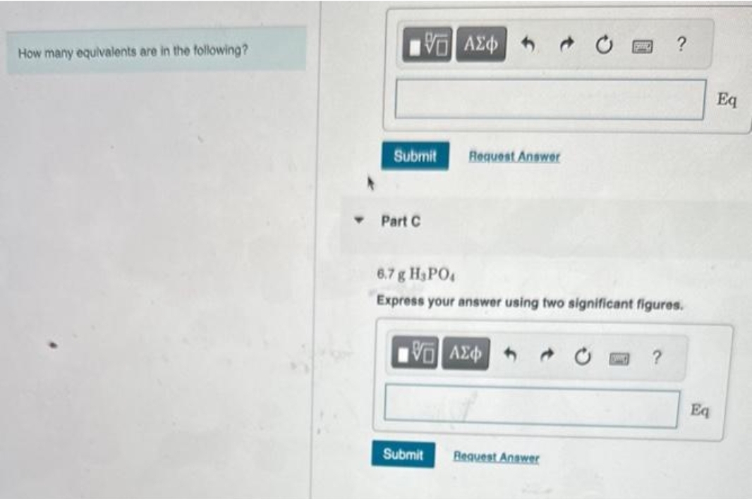 How many equivalents are in the following?
Submit Request Answer
Part C
G| ΑΣΦ
Submit
6.7 g H₂PO4
Express your answer using two significant figures.
15] ΑΣΦΑ
SHO
Request Answer
Eq
Eq