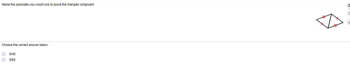 Name the postulate you would use to prove the triangles congruent.
Choose the correct answer below.
O SAS
