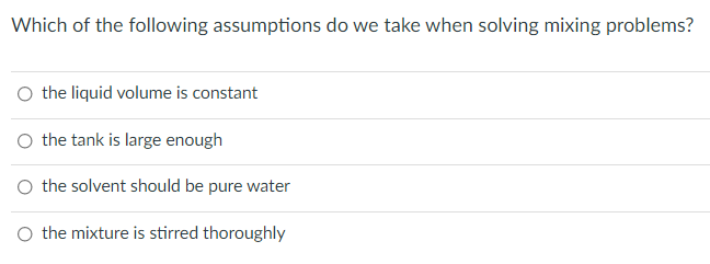 Which of the following assumptions do we take when solving mixing problems?
O the liquid volume is constant
the tank is large enough
O the solvent should be pure water
O the mixture is stirred thoroughly
