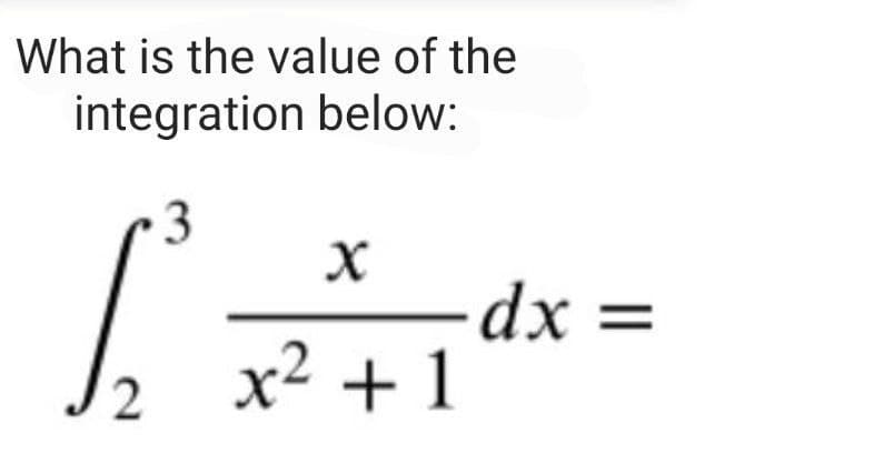 What is the value of the
integration below:
3
X
[²=
x² + 1
2
- dx =
=