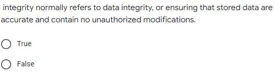 integrity normally refers to data integrity, or ensuring that stored data are
accurate and contain no unauthorized modifications.
O True
O False