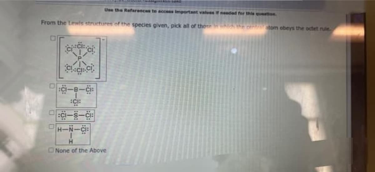 Use the Refarences to accees Important valuss if neaded for thie queation
From the Lewis structures of the species given, pick all of thoe nwhld the centrar atom obeys the octet rule
H.
None of the Above
