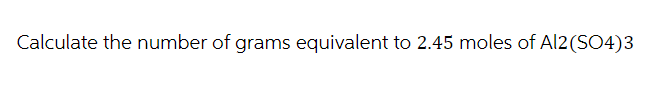 Calculate the number of grams equivalent to 2.45 moles of Al2(SO4)3