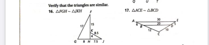 Verify that the triangles are similar.
16. ΔFGH~ ΔΙΚΗ
17. AACE ~ ABCD
F
30
15
20
K
8.5
G 8 H 75 J
