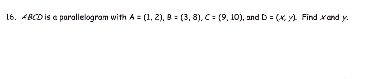 16. ABCD is a parallelogram with A = (1, 2), B = (3, 8), C = (9, 10), and D = (x, y). Find x and y.
%3D
%3D
