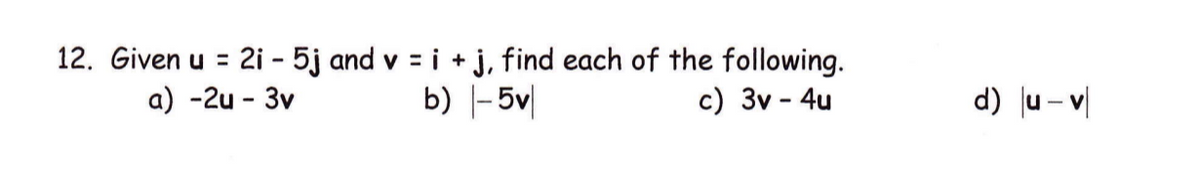 12. Given u = 2i - 5j and v = i + j, find each of the following.
b) |- 5v|
a) -2u - 3v
с) Зv - 4u
d) u- v|
