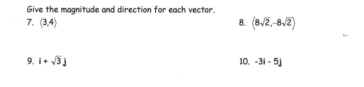 Give the magnitude and direction for each vector.
7. (3,4)
8. (8/2,-8/2)
9. i+ V3 j
10. -3i - 5j
