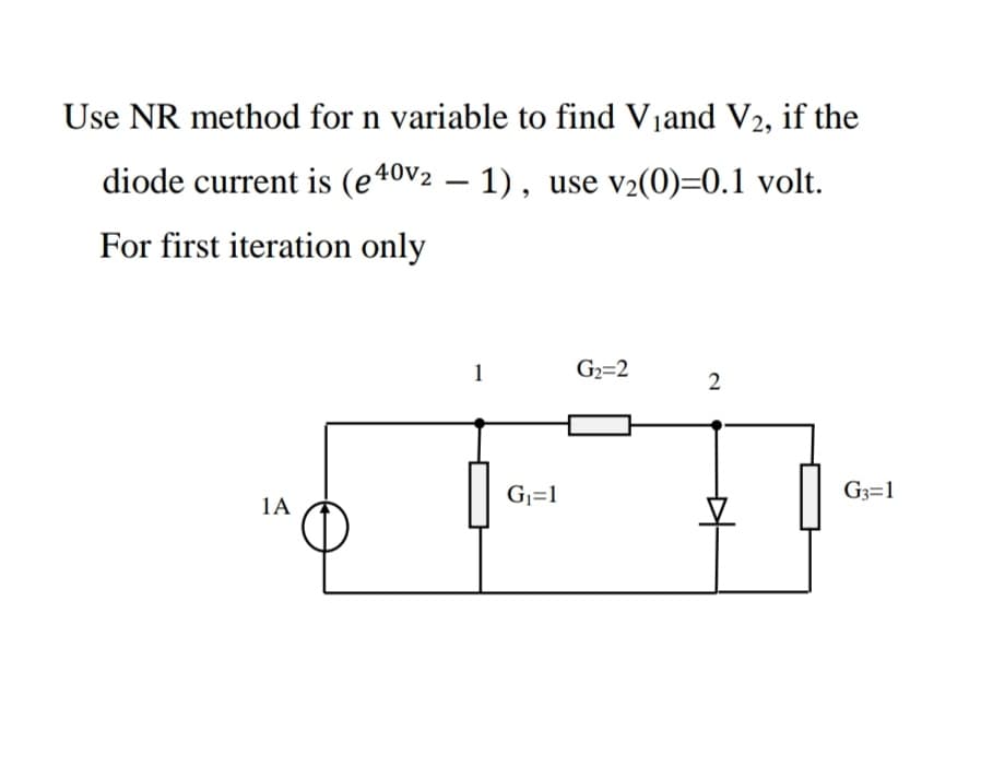 Use NR method for n variable to find Viand V2, if the
diode current is (e40v2 – 1), use v2(0)=0.1 volt.
For first iteration only
1
G2=2
Gj=1
G3=1
1A
