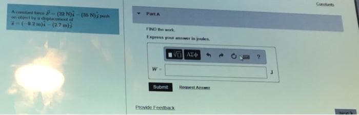 A contant forco - (32 N)-(35 N) ph
on object by a displacement of
9.2 m)-(2.7 m)
Part A
FIND the work
Express your answer in joules.
W
Submit
VAZ
Provide Feedback
Request Answ
?
Constants