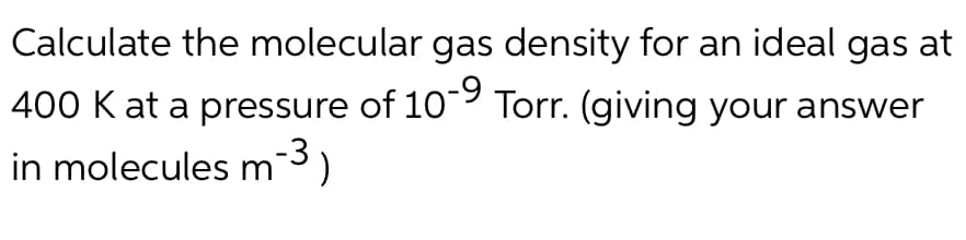 Calculate the molecular gas density for an ideal gas at
400 K at a pressure of 10-9 Torr. (giving your answer
in molecules m-³)