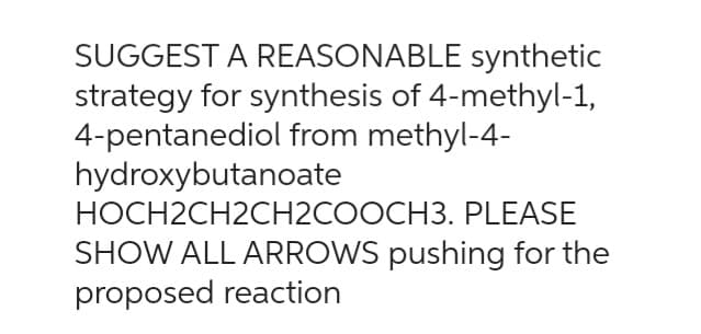 SUGGEST A REASONABLE synthetic
strategy for synthesis of 4-methyl-1,
4-pentanediol from methyl-4-
hydroxybutanoate
HOCH2CH2CH2COOCH3. PLEASE
SHOW ALL ARROWS pushing for the
proposed reaction