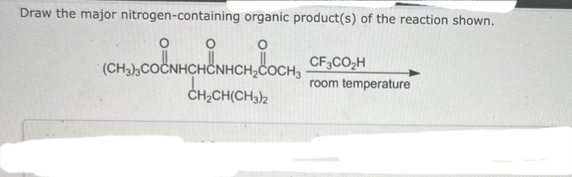 Draw the major nitrogen-containing organic product(s) of the reaction shown.
COCH,
(CH3)3COCNHCHÖNHO
CH₂CH(CH3)2
CF3CO₂H
room temperature