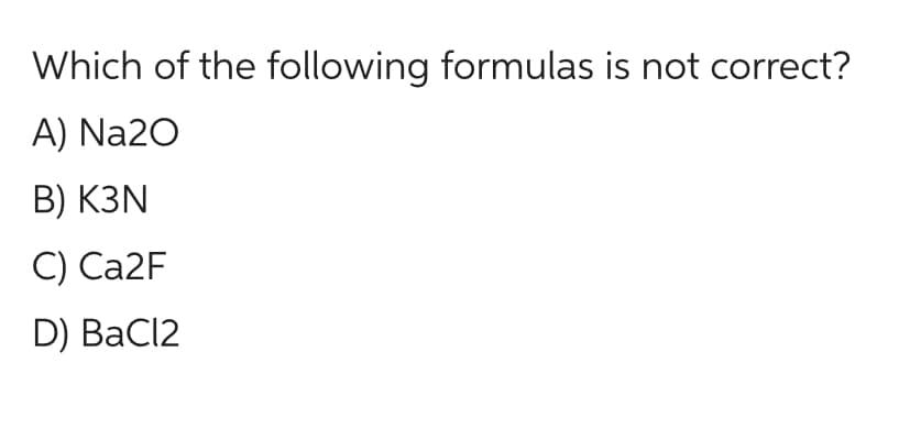 Which of the following formulas is not correct?
A) Na2O
B) K3N
C) Ca2F
D) BaCl2