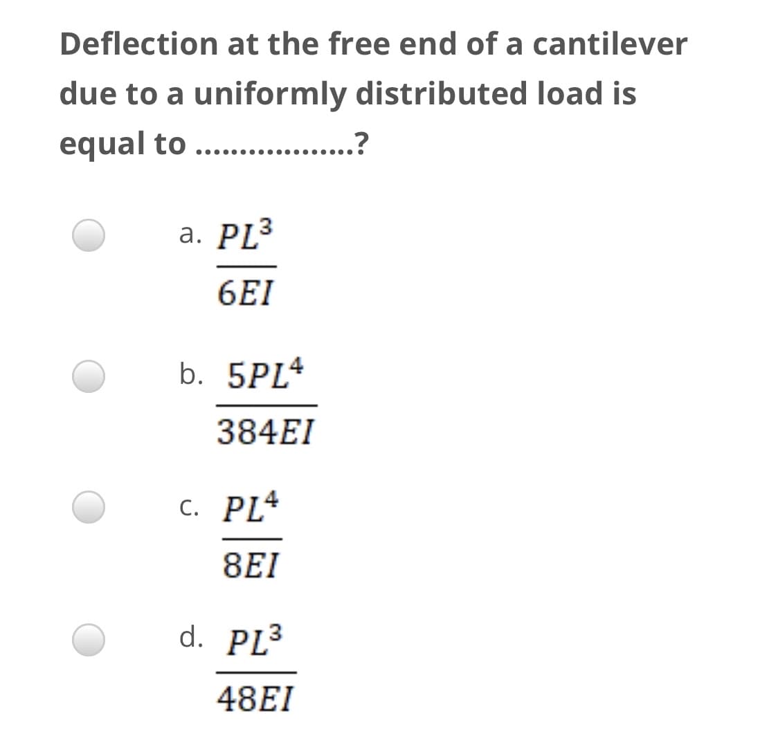 Deflection at the free end of a cantilever
due to a uniformly distributed load is
equal to
.... ...
а. PL3
6EI
b. 5PL4
384EI
с. PL4
8EI
d. PL3
48EI
