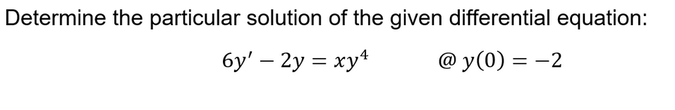 Determine the particular solution of the given differential equation:
6y' – 2y = xy*
@ y(0) = -2
