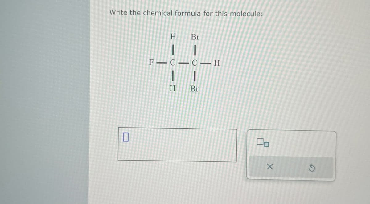 Write the chemical formula for this molecule:
H
Br
B1C
F C CH
☐
H
Br
G