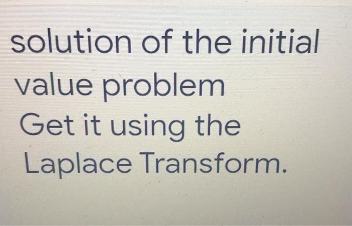 solution of the initial
value problem
Get it using the
Laplace Transform.
