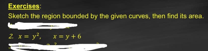 Exercises:
Sketch the region bounded by the given curves, then find its area.
2. x = y², x = y + 6
