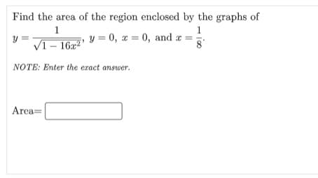 Find the area of the region enclosed by the graphs of
1
y =
VI- 16x2'
1
y = 0, x = 0, and a =
NOTE: Enter the exact answer.
Area=
