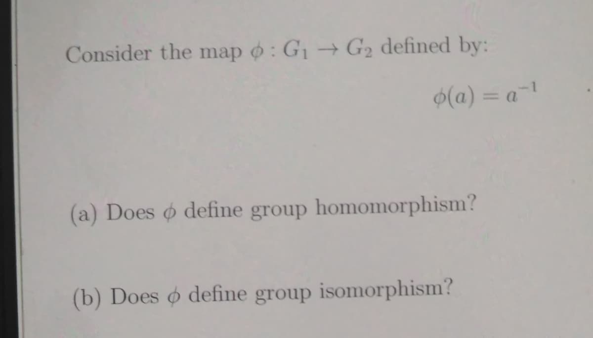 Consider the map o : G¡→ G2 defined by:
$(a) = a-!
%3D
(a) Does o define group homomorphism?
(b) Does o define group isomorphism?
