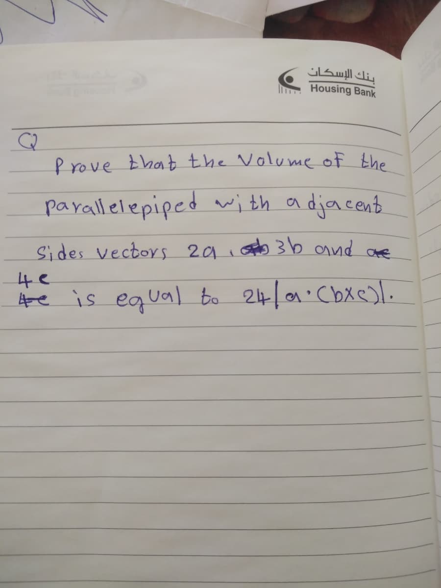 بنك الإسكان
I Housing Bank
Prove that the Volume of the
parallelepiped with a djacent
Sides vectors 29 i aeno 3b and ae
4e
fe is equal to 24/9.Cbxc
