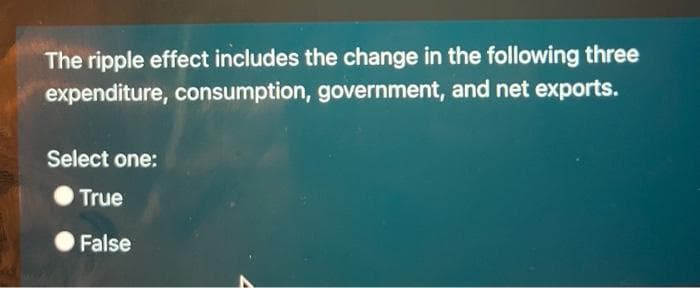 The ripple effect includes the change in the following three
expenditure, consumption, government, and net exports.
Select one:
True
False
