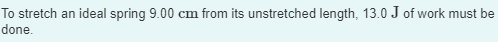 To stretch an ideal spring 9.00 cm from its unstretched length, 13.0 J of work must be
done.