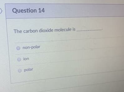 Question 14
The carbon dioxide molecule is
non-polar
ion
O polar
