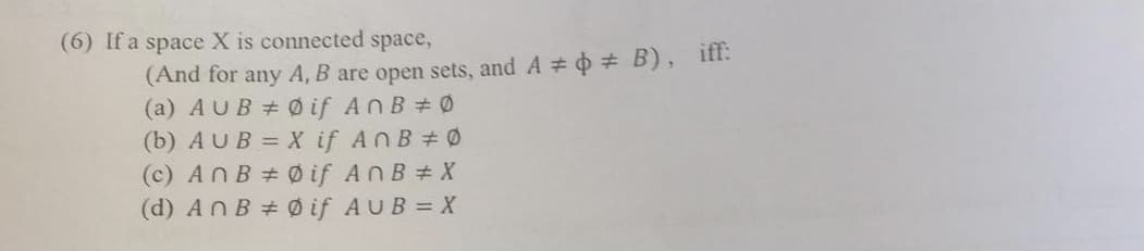 (6) If a space X is connected space,
(And for any A, B are open sets, and A # # B), ift:
(a) AUB # if AnB # 0
(b) AUB = X if AnB #Ø
(c) ANB # Ø if AnB # X
(d) ANB # 0 if AUB = X
