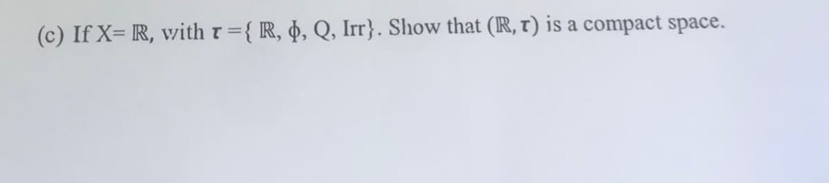 (c) If X= R, with t={ R, ¢, Q, Irr}. Show that (R, t) is a compact space.
