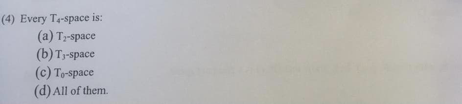 (4) Every T4-space is:
(а) Т-space
(b) Т-space
(c) To-space
(d) All of them.
