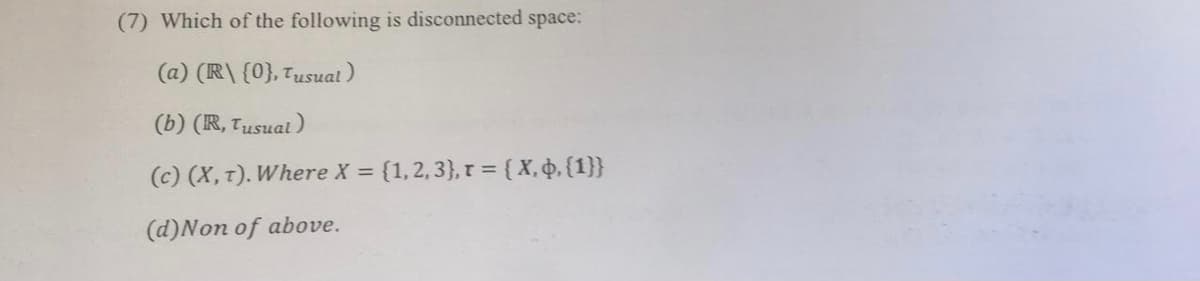 (7) Which of the following is disconnected space:
(a) (R\ {0}, Tusual)
(b) (R, Tusual)
(c) (X, t). Where X = {1,2,3}, r = { X, ̟ {1}}
(d)Non of above.
