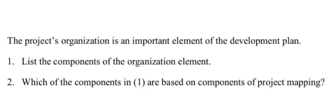 The project's organization is an important element of the development plan.
1. List the components of the organization element.
2. Which of the components in (1) are based on components of project mapping?