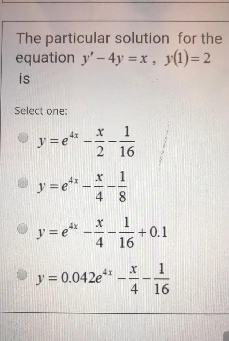 The particular solution for the
equation y' – 4y =x, y(1)=2
is
Select one:
1
4x
y 3e*
-
2 16
4x
-
1
+ 0.1
4 16
4x
y = e**
-
1
y = 0.042e**
4 16
118
1/8
