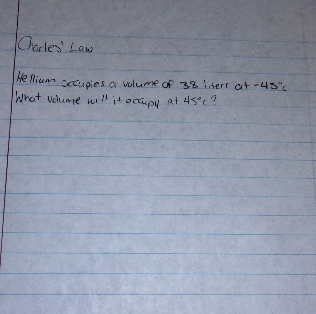 Charles Law
He llium
occupies a volume of 38 liters cat -45°c
What volume will it ocauou at 45°c?
