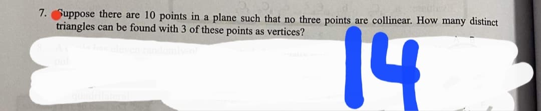 7. Suppose there are 10 points in a plane such that no three points are collinear. How many distinct
triangles can be found with 3 of these points as vertices?
14
pol
