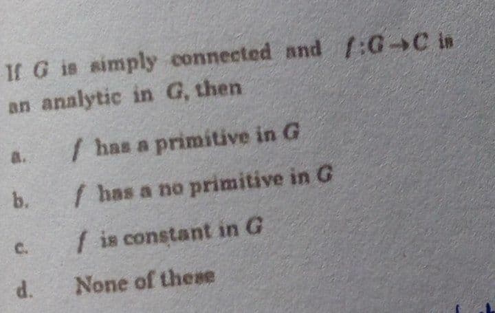 If G is simply connected and 1:GC in
an analytic in G, then
a.
/has a primitive in G
b.
/ has a no primitive in G
C.
f is constant in G
d.
None of these
