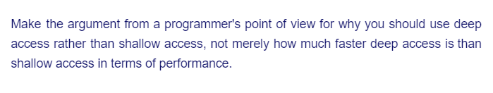 Make the argument from a programmer's point of view for why you should use deep
access rather than shallow access, not merely how much faster deep access is than
shallow access in terms of performance.