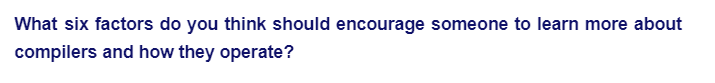 What six factors do you think should encourage someone to learn more about
compilers and how they operate?