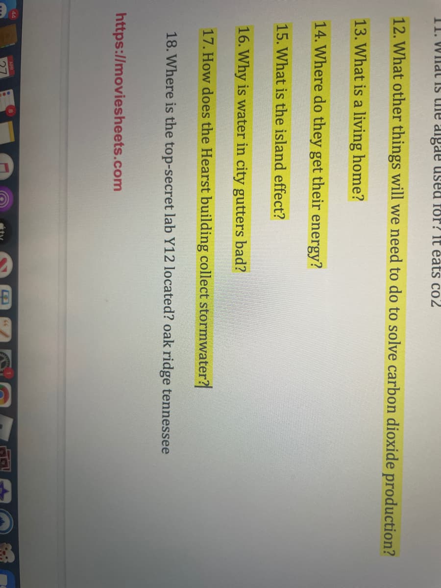 II. Wilat IS the aigae used for? It eats co2
12. What other things will we need to do to solve carbon dioxide production?
13. What is a living home?
14. Where do they get their energy?
15. What is the island effect?
16. Why is water in city gutters bad?
17. How does the Hearst building collect stormwater?
18. Where is the top-secret lab Y12 located? oak ridge tennessee
https://moviesheets.com
