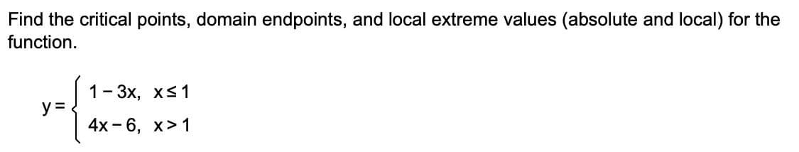 Find the critical points, domain endpoints, and local extreme values (absolute and local) for the
function.
y =
1-3x, x≤ 1
4x-6, x>1