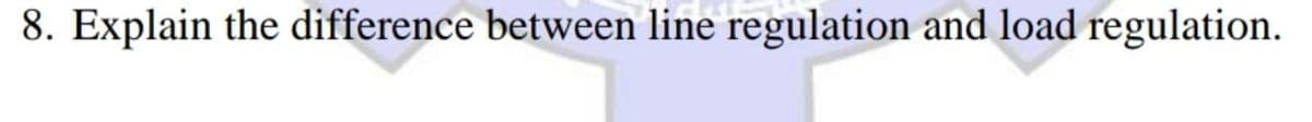 8. Explain the difference between line regulation and load regulation.
