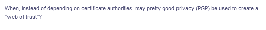 When, instead of depending on certificate authorities, may pretty good privacy (PGP) be used to create a
"web of trust ?
