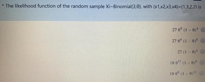 * The likelihood function of the random sample Xi-Binomial(3,0), with (x1,x2,x3,x4)3D(1,3,2.2) is
27 0 (1 – 0)4 C
27 0 (1 – 0) O
27 (1 – 0) O
18 012 (1- 0) O
18 0 (1 - 0)12 O
